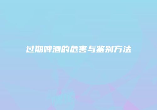 过期啤酒的危害与鉴别方法