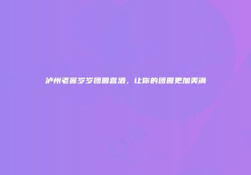 泸州老窖岁岁团圆喜酒，让你的团圆更加美满