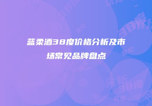 蓝柔酒38度价格分析及市场常见品牌盘点