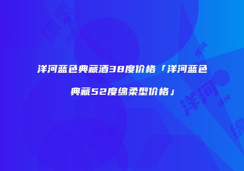 洋河蓝色典藏酒38度价格「洋河蓝色典藏52度绵柔型价格」