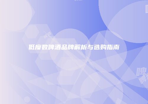 低度数啤酒品牌解析与选购指南