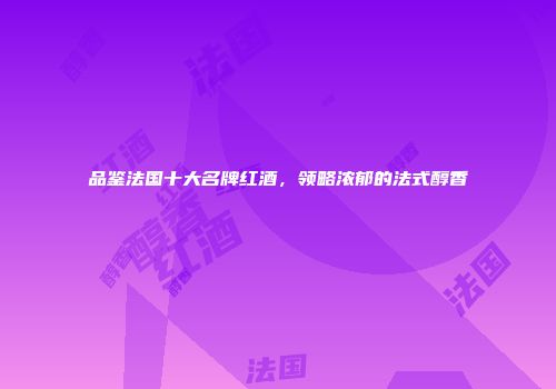 品鉴法国十大名牌红酒，领略浓郁的法式醇香