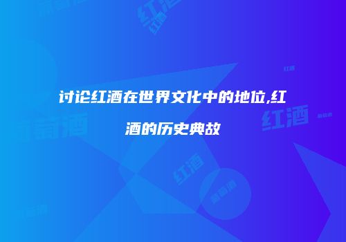 讨论红酒在世界文化中的地位,红酒的历史典故