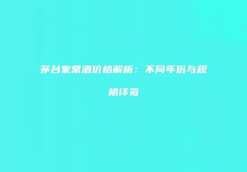 茅台家常酒价格解析：不同年份与规格详览