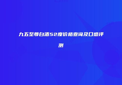 九五至尊白酒52度价格查询及口感评测