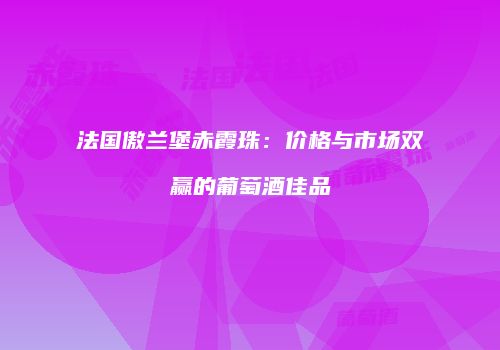 法国傲兰堡赤霞珠：价格与市场双赢的葡萄酒佳品