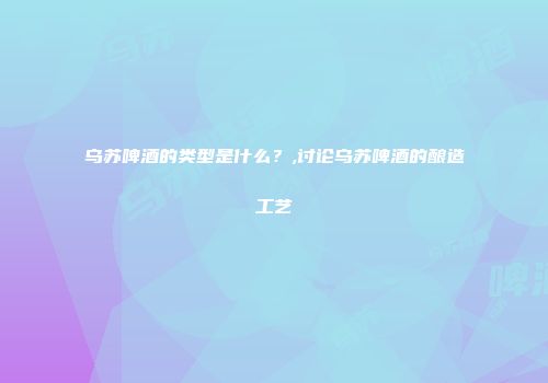 乌苏啤酒的类型是什么？,讨论乌苏啤酒的酿造工艺