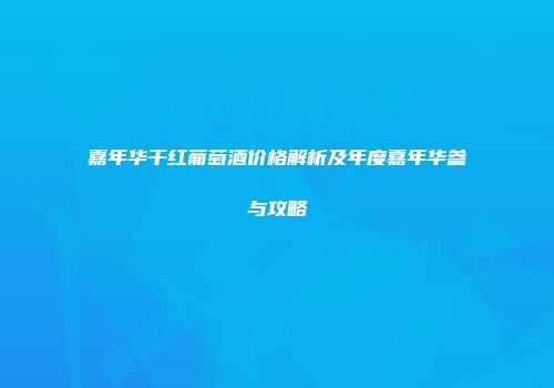 嘉年华干红葡萄酒价格解析及年度嘉年华参与攻略