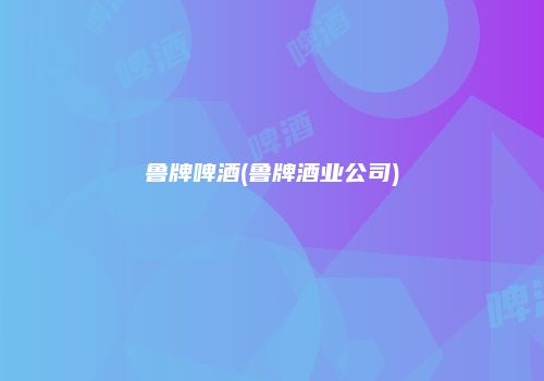 鲁牌啤酒(鲁牌酒业公司)