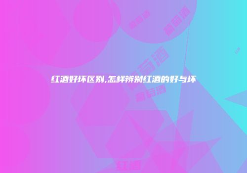 红酒好坏区别,怎样辨别红酒的好与坏