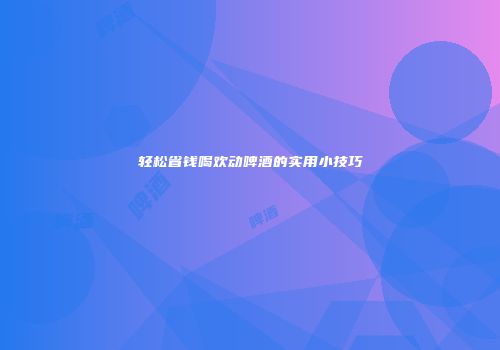 轻松省钱喝欢动啤酒的实用小技巧