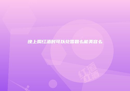 晚上喝红酒时可以兑雪碧么能美容么