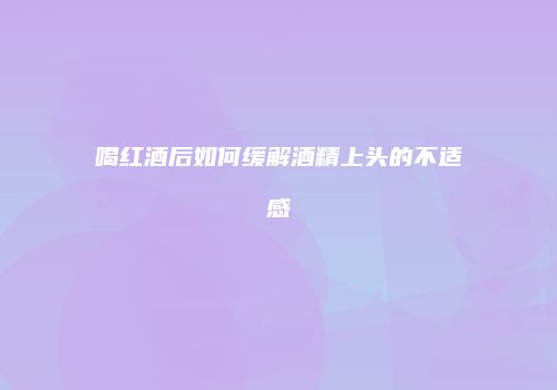 喝红酒后如何缓解酒精上头的不适感