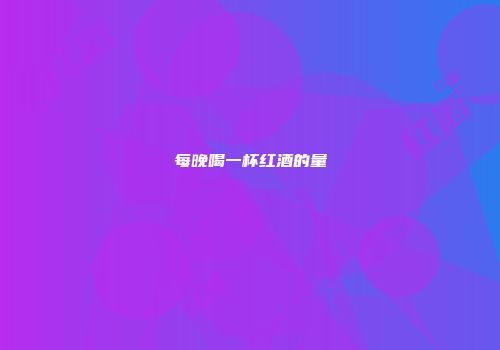 每晚喝一杯红酒的量