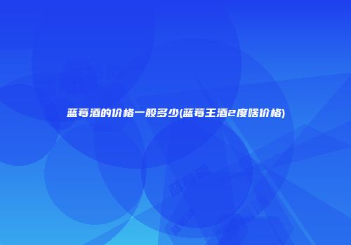 蓝莓酒的价格一般多少(蓝莓王酒2度啥价格)