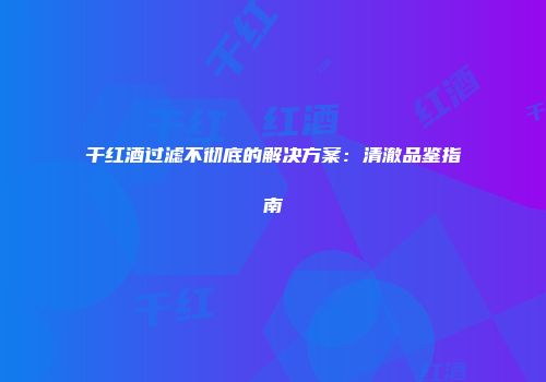 干红酒过滤不彻底的解决方案：清澈品鉴指南