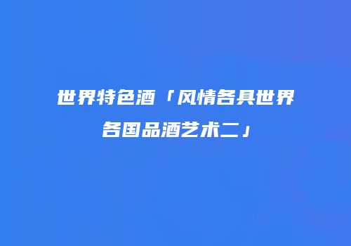 世界特色酒「风情各具世界各国品酒艺术二」