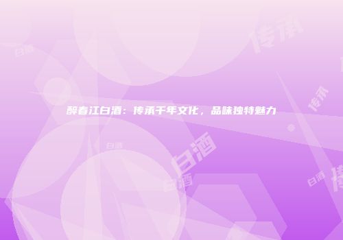 醉春江白酒：传承千年文化，品味独特魅力