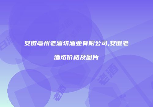 安徽亳州老酒坊酒业有限公司,安徽老酒坊价格及图片