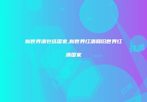 新世界酒包括国家,新世界红酒和旧世界红酒国家