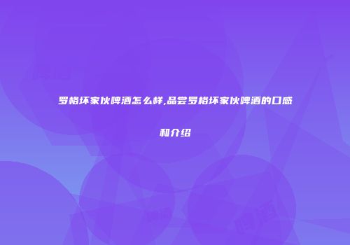 罗格坏家伙啤酒怎么样,品尝罗格坏家伙啤酒的口感和介绍
