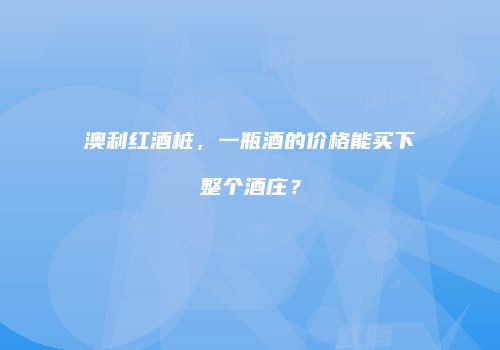 澳利红酒桩，一瓶酒的价格能买下整个酒庄？