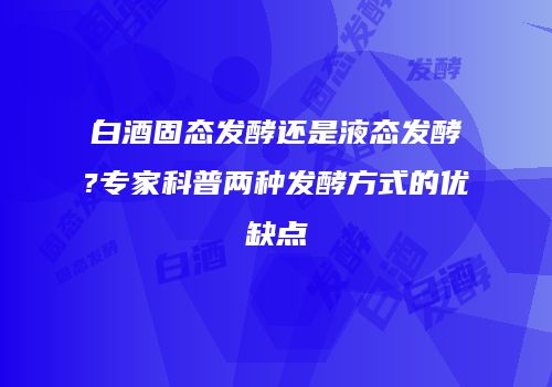 白酒固态发酵还是液态发酵?专家科普两种发酵方式的优缺点