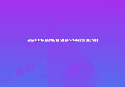 老窖60年窖龄价格(老窖60年秘酿酒价格)