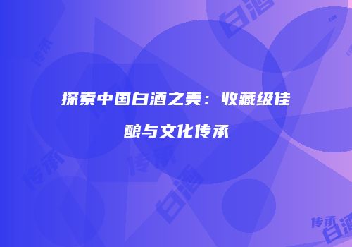 探索中国白酒之美：收藏级佳酿与文化传承