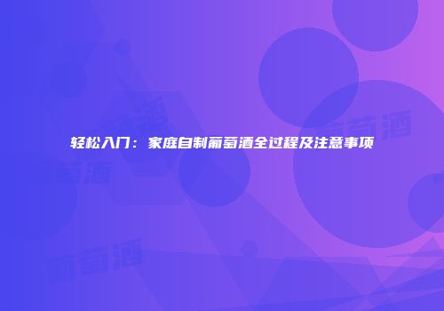 轻松入门：家庭自制葡萄酒全过程及注意事项