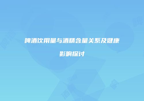 啤酒饮用量与酒精含量关系及健康影响探讨