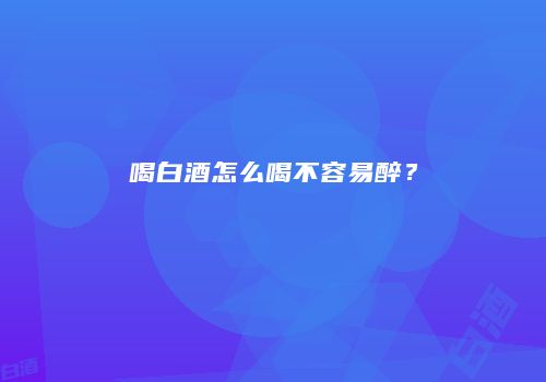 喝白酒怎么喝不容易醉？