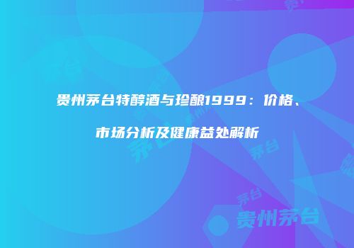 贵州茅台特醇酒与珍酿1999：价格、市场分析及健康益处解析