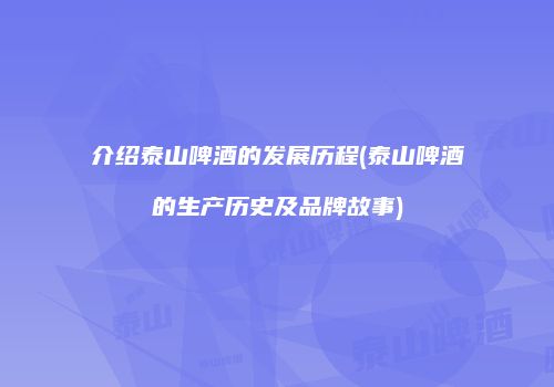 介绍泰山啤酒的发展历程(泰山啤酒的生产历史及品牌故事)