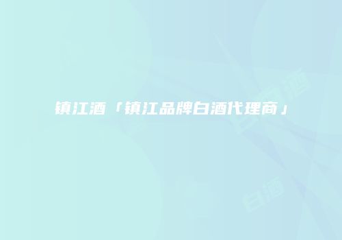 镇江酒「镇江品牌白酒代理商」