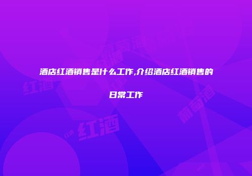 酒店红酒销售是什么工作,介绍酒店红酒销售的日常工作