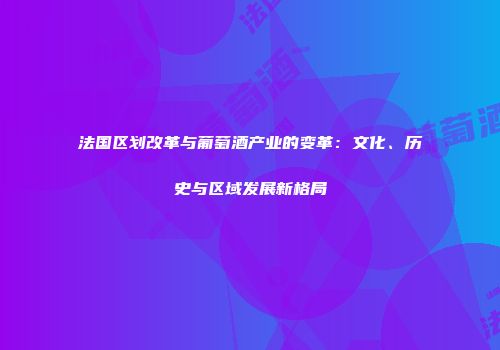 法国区划改革与葡萄酒产业的变革：文化、历史与区域发展新格局