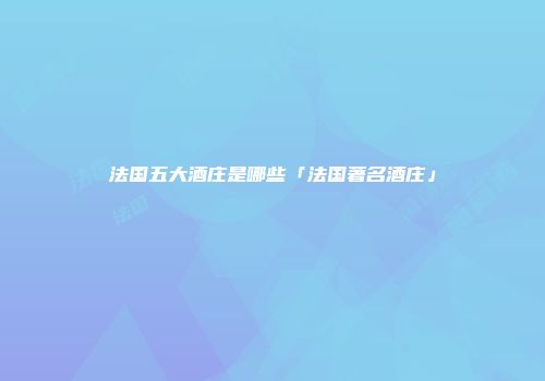 法国五大酒庄是哪些「法国著名酒庄」