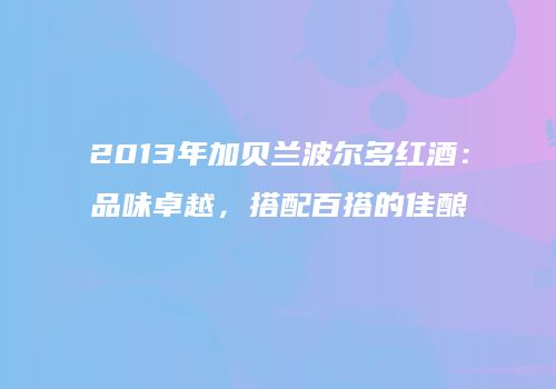2013年加贝兰波尔多红酒：品味卓越，搭配百搭的佳酿