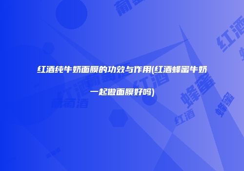 红酒纯牛奶面膜的功效与作用(红酒蜂蜜牛奶一起做面膜好吗)