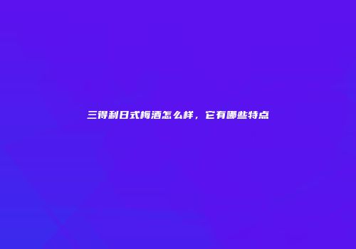 三得利日式梅酒怎么样，它有哪些特点
