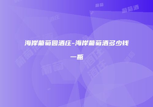 海岸葡萄园酒庄-海岸葡萄酒多少钱一瓶