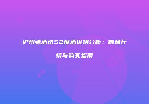沪州老酒坊52度酒价格分析：市场行情与购买指南