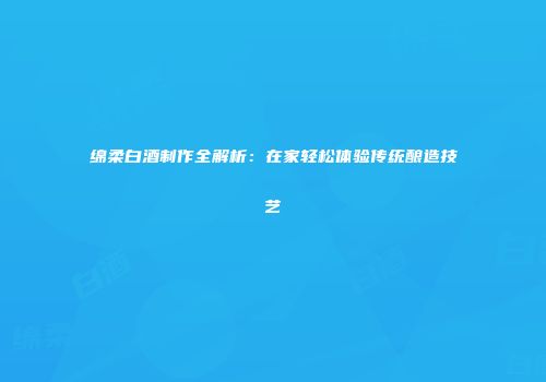 绵柔白酒制作全解析：在家轻松体验传统酿造技艺