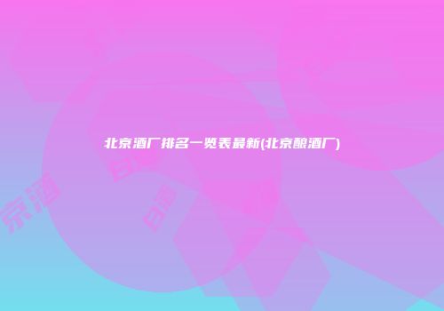 北京酒厂排名一览表最新(北京酿酒厂)