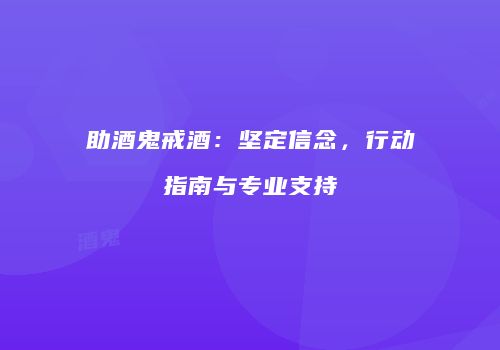助酒鬼戒酒：坚定信念，行动指南与专业支持