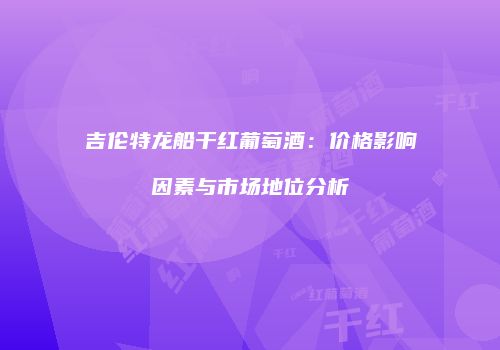 吉伦特龙船干红葡萄酒：价格影响因素与市场地位分析