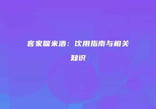 客家糯米酒：饮用指南与相关知识