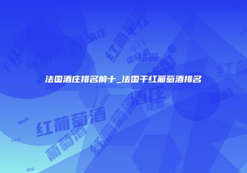 法国酒庄排名前十_法国干红葡萄酒排名