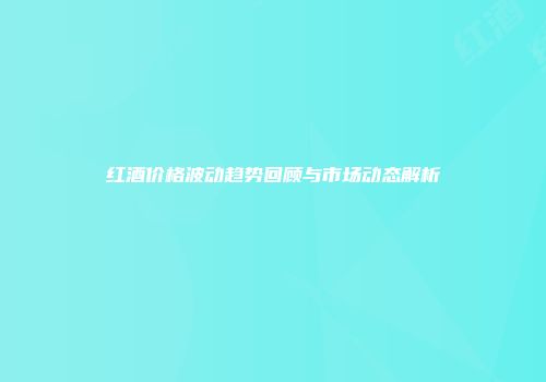 红酒价格波动趋势回顾与市场动态解析